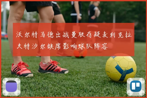 沃尔特马德出战曼联存疑麦利克拉夫特沙尔缺席影响球队阵容