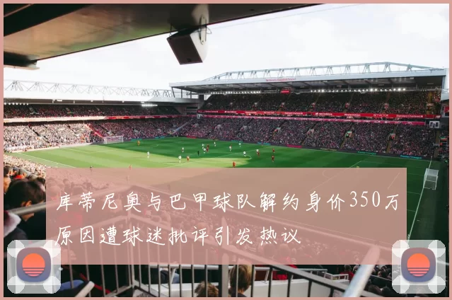 库蒂尼奥与巴甲球队解约身价350万原因遭球迷批评引发热议