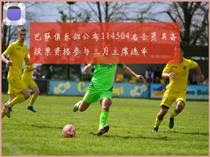 巴萨俱乐部公布114504名会员具备投票资格参与三月主席选举