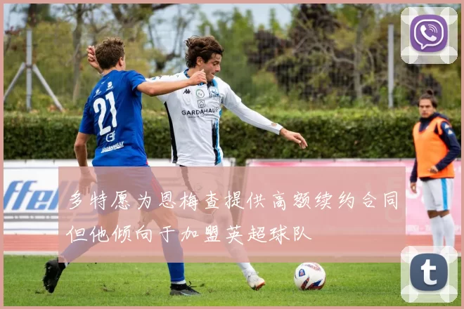 多特愿为恩梅查提供高额续约合同但他倾向于加盟英超球队