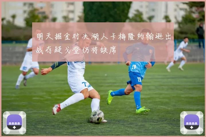 明天掘金对决湖人卡梅隆约翰逊出战存疑戈登仍将缺席
