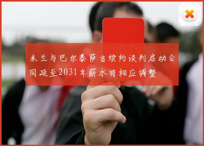 米兰与巴尔泰萨吉续约谈判启动合同延至2031年薪水将相应调整