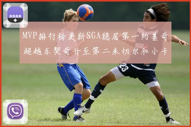 MVP排行榜更新SGA稳居第一约基奇超越东契奇升至第二米切尔和小卡表现引关注
