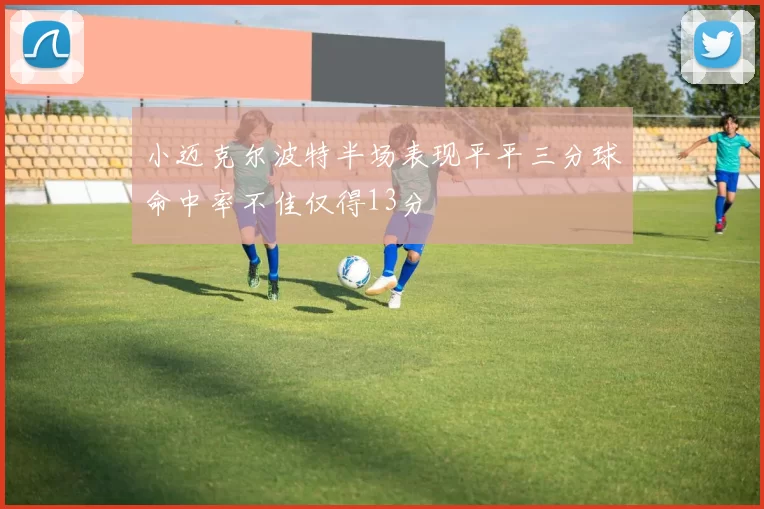 小迈克尔波特半场表现平平三分球命中率不佳仅得13分