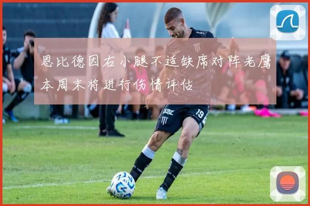 恩比德因右小腿不适缺席对阵老鹰本周末将进行伤情评估