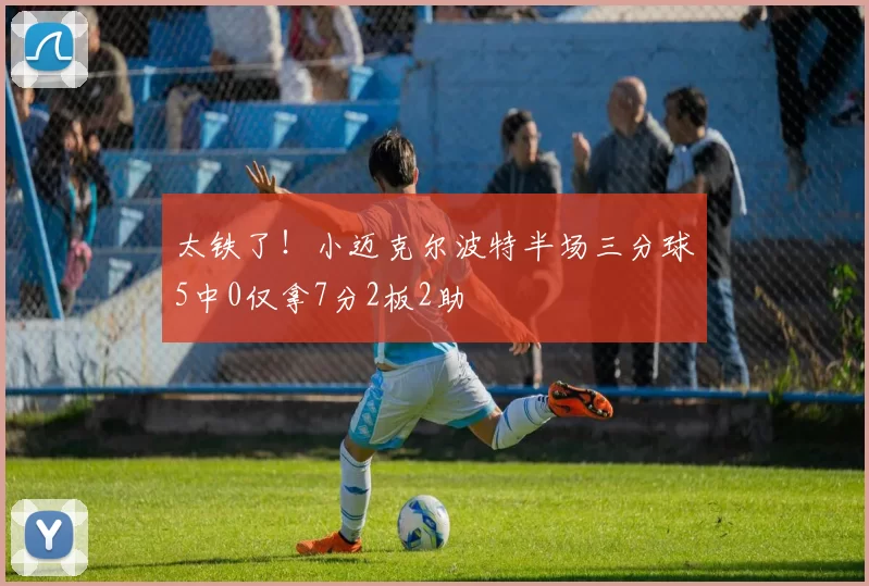 太铁了！小迈克尔波特半场三分球5中0仅拿7分2板2助