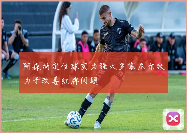 阿森纳定位球实力强大罗塞尼尔致力于改善红牌问题