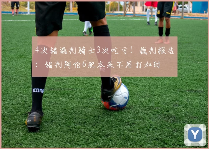 4次错漏判骑士3次吃亏！裁判报告：错判阿伦6犯本来不用打加时
