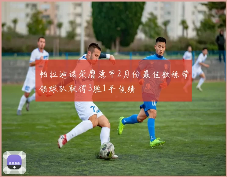 帕拉迪诺荣膺意甲2月份最佳教练带领球队取得3胜1平佳绩