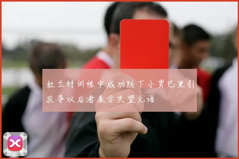 杜兰特训练中成功防下小贾巴里引发争议后者表示失望无语