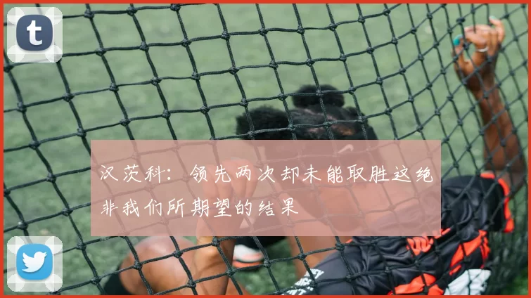 汉茨科：领先两次却未能取胜这绝非我们所期望的结果