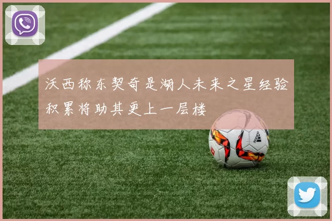 沃西称东契奇是湖人未来之星经验积累将助其更上一层楼