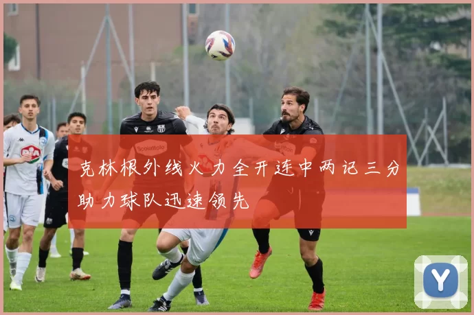 克林根外线火力全开连中两记三分助力球队迅速领先