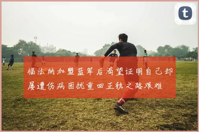 福法纳加盟蓝军后渴望证明自己却屡遭伤病困扰重回正轨之路艰难