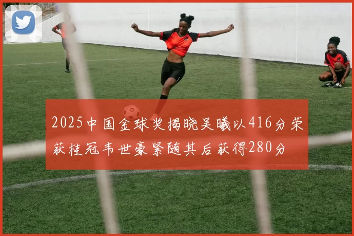 2025中国金球奖揭晓吴曦以416分荣获桂冠韦世豪紧随其后获得280分