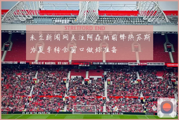 米兰新闻网关注阿森纳前锋热苏斯为夏季转会窗口做好准备