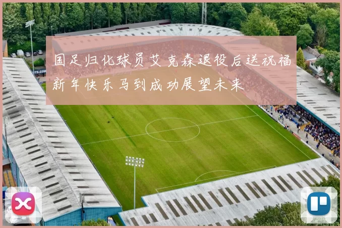 国足归化球员艾克森退役后送祝福新年快乐马到成功展望未来