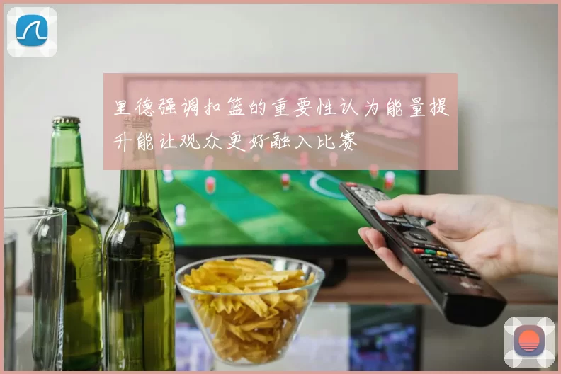 里德强调扣篮的重要性认为能量提升能让观众更好融入比赛