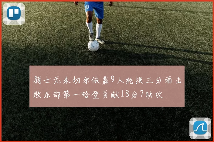 骑士无米切尔依靠9人轮换三分雨击败东部第一哈登贡献18分7助攻