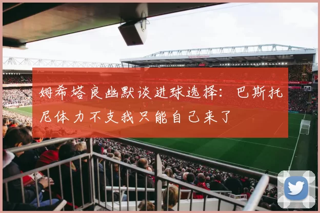 姆希塔良幽默谈进球选择：巴斯托尼体力不支我只能自己来了