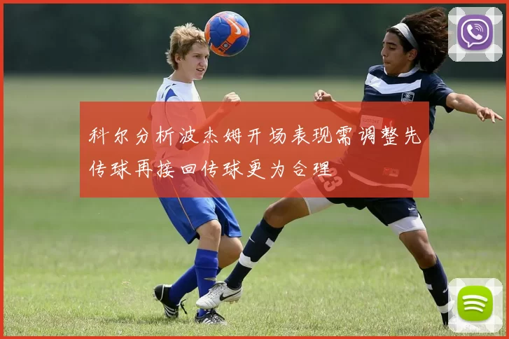科尔分析波杰姆开场表现需调整先传球再接回传球更为合理