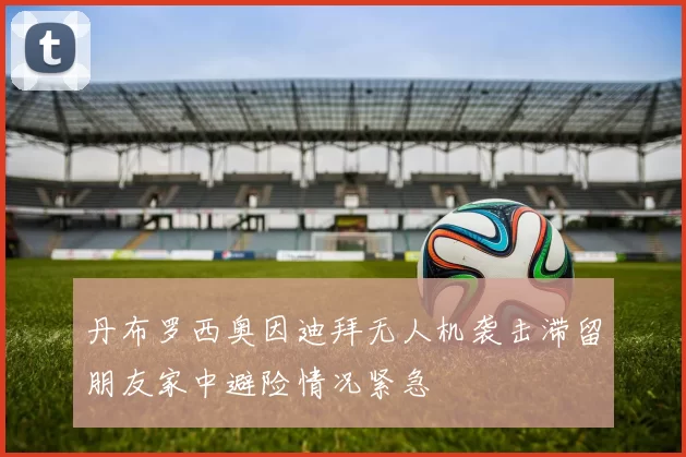 丹布罗西奥因迪拜无人机袭击滞留朋友家中避险情况紧急