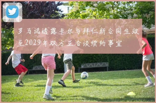 罗马诺透露卡尔与拜仁新合同生效至2029年双方正洽谈续约事宜