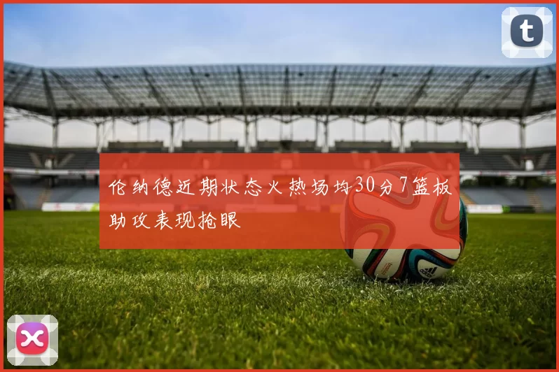 伦纳德近期状态火热场均30分7篮板助攻表现抢眼