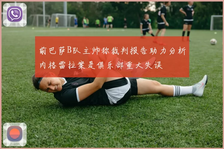 前巴萨B队主帅称裁判报告助力分析内格雷拉案是俱乐部重大失误
