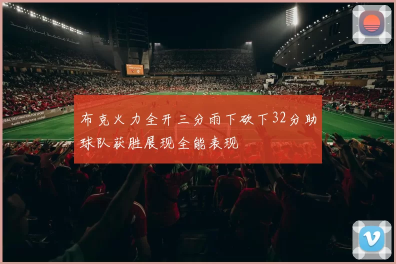 布克火力全开三分雨下砍下32分助球队获胜展现全能表现