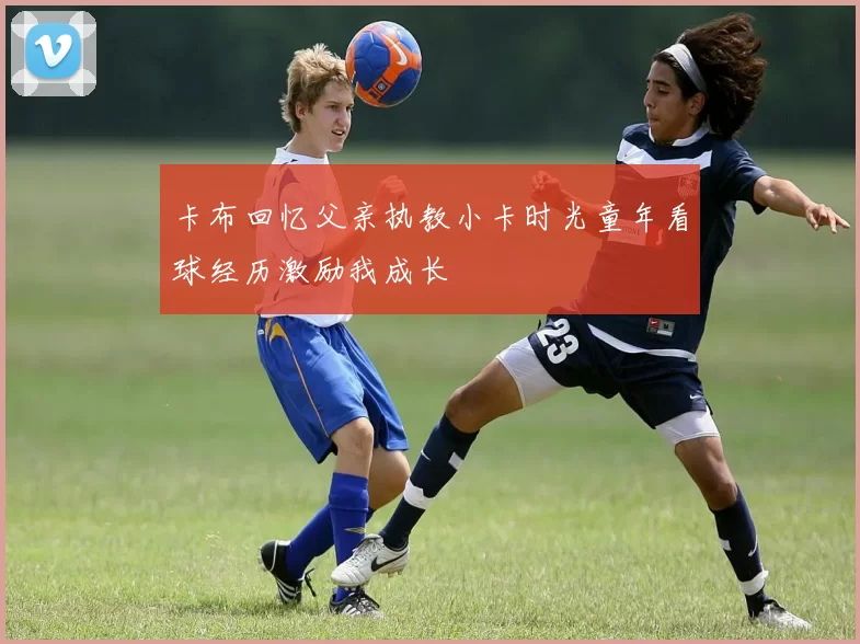 卡布回忆父亲执教小卡时光童年看球经历激励我成长