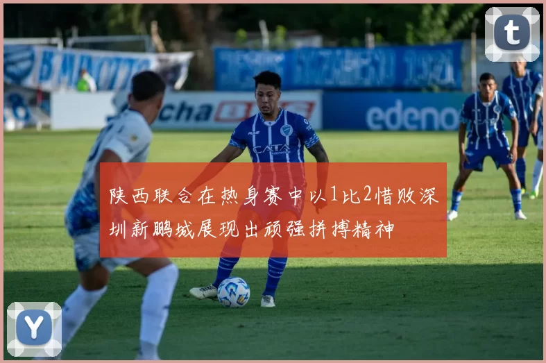 陕西联合在热身赛中以1比2惜败深圳新鹏城展现出顽强拼搏精神