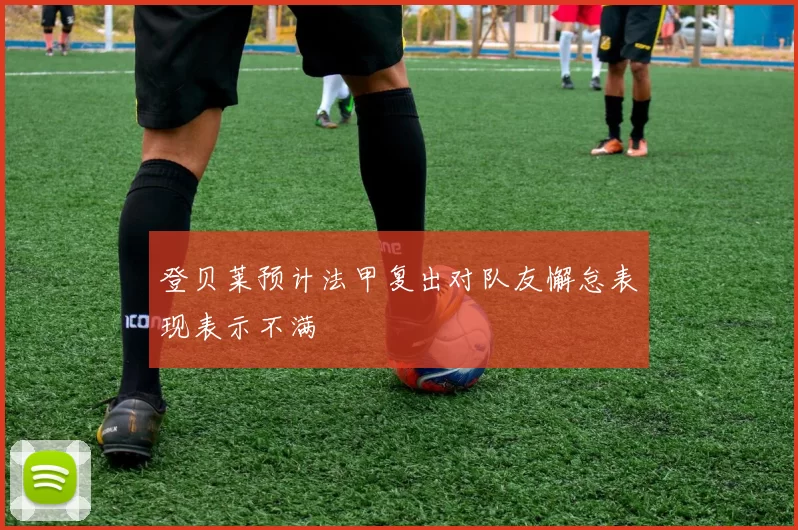 登贝莱预计法甲复出对队友懈怠表现表示不满