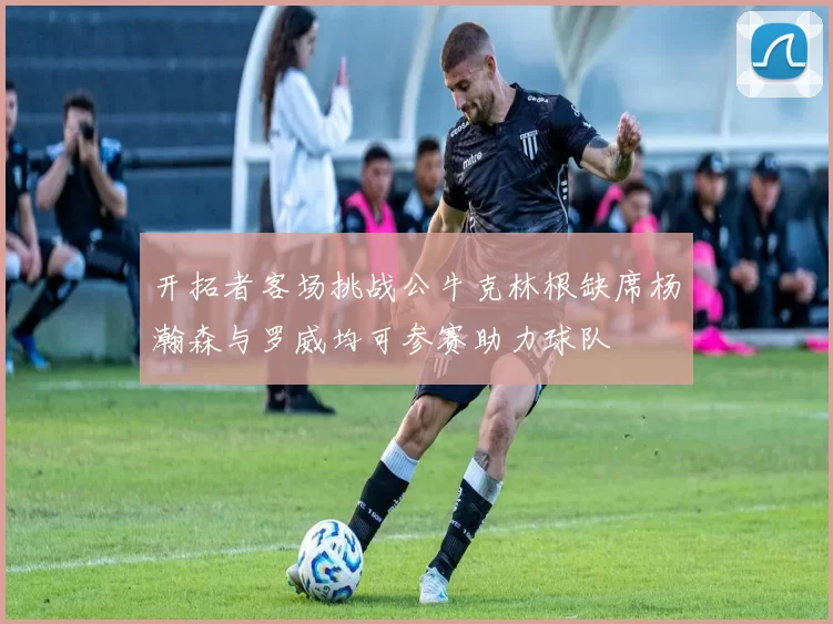 开拓者客场挑战公牛克林根缺席杨瀚森与罗威均可参赛助力球队