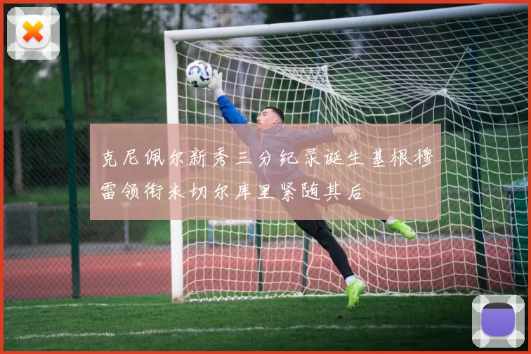 克尼佩尔新秀三分纪录诞生基根穆雷领衔米切尔库里紧随其后