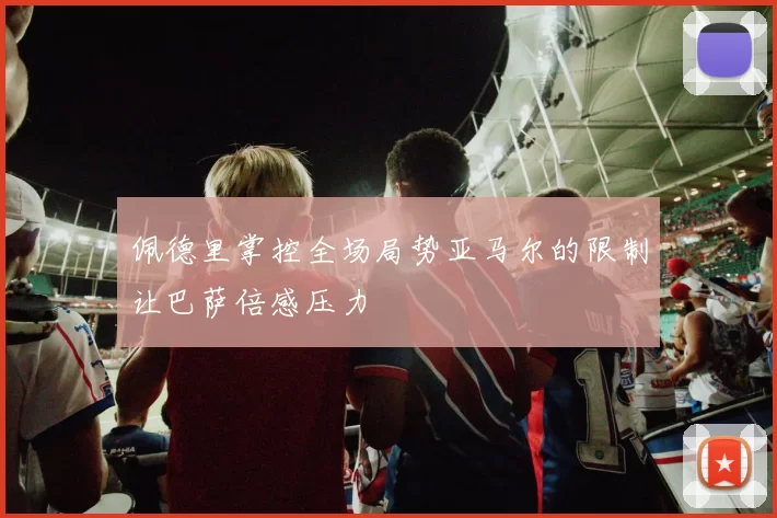 佩德里掌控全场局势亚马尔的限制让巴萨倍感压力