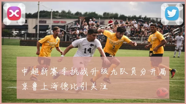 中超新赛季挑战升级九队负分开局京鲁上海德比引关注