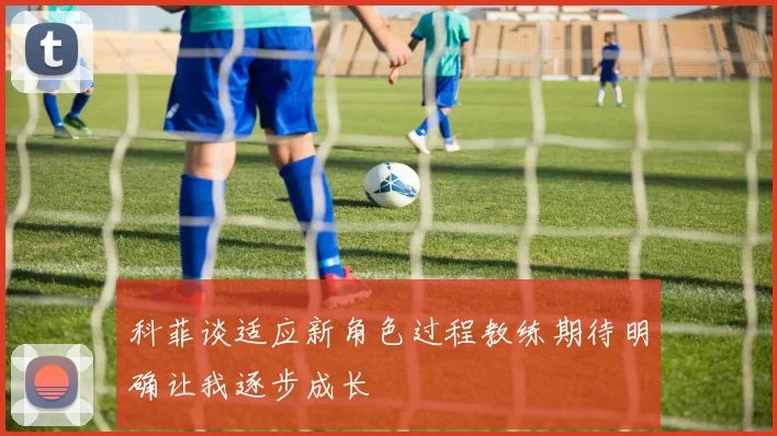 科菲谈适应新角色过程教练期待明确让我逐步成长
