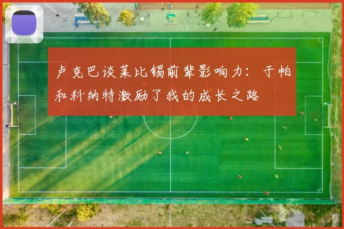 卢克巴谈莱比锡前辈影响力：于帕和科纳特激励了我的成长之路