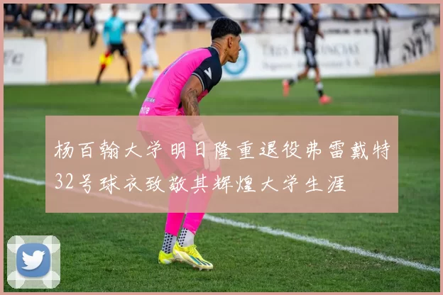 杨百翰大学明日隆重退役弗雷戴特32号球衣致敬其辉煌大学生涯
