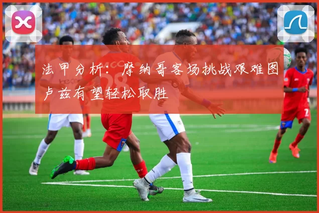 法甲分析：摩纳哥客场挑战艰难图卢兹有望轻松取胜